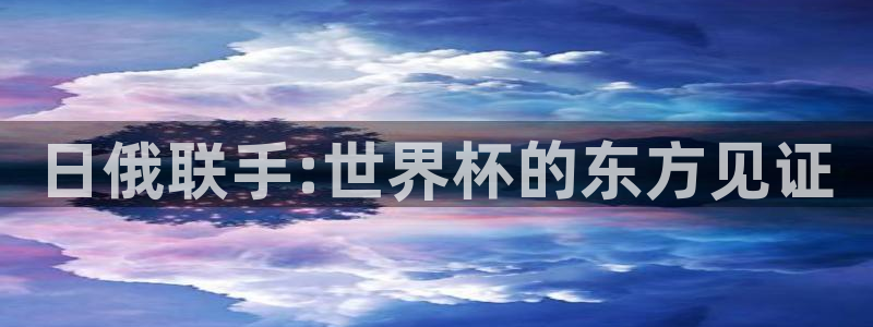 世界杯直播平台:日俄联手:世界杯的东方见证