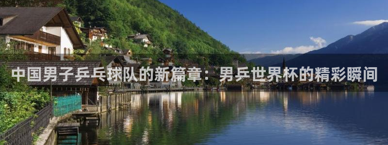 世界直播:中国男子乒乓球队的新篇章:男乒世界杯的精彩瞬间